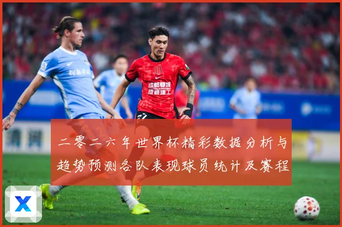 二零二六年世界杯精彩数据分析与趋势预测各队表现球员统计及赛程数据研判：最新赛事动态与深度分析