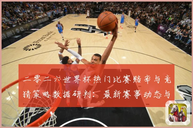二零二六世界杯热门比赛赔率与竞猜策略数据研判：最新赛事动态与深度分析