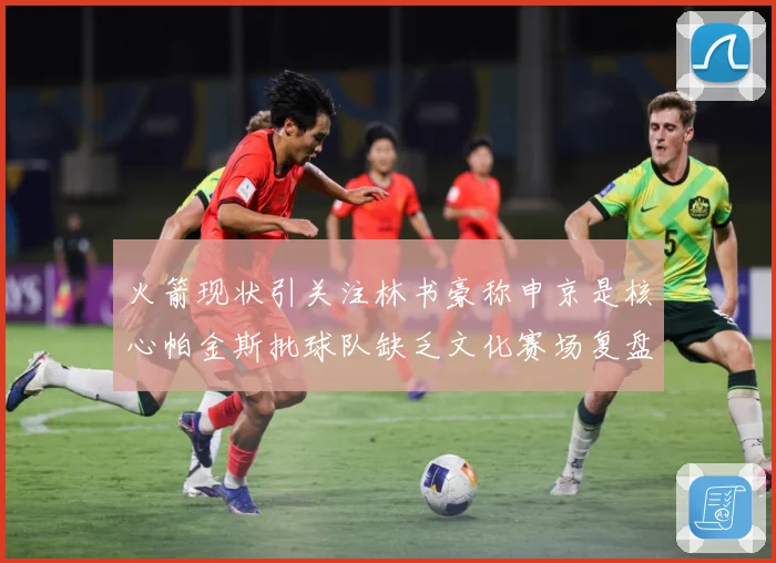 火箭现状引关注林书豪称申京是核心帕金斯批球队缺乏文化赛场复盘：最新赛事动态与深度分析