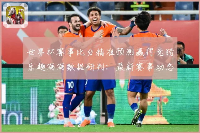 世界杯赛事比分精准预测赢得竞猜乐趣满满数据研判：最新赛事动态与深度分析