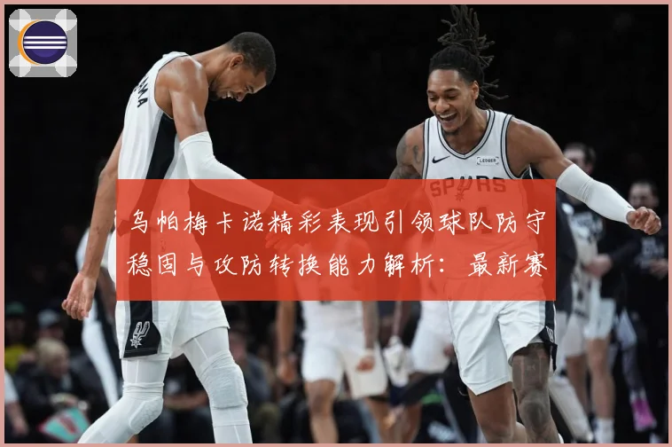乌帕梅卡诺精彩表现引领球队防守稳固与攻防转换能力解析：最新赛事动态与深度分析