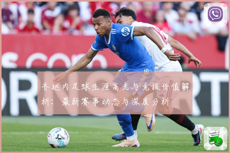 齐达内足球生涯高光与竞技价值解析：最新赛事动态与深度分析