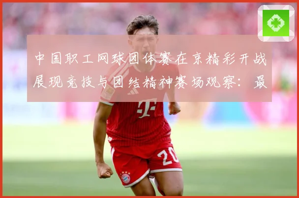 中国职工网球团体赛在京精彩开战展现竞技与团结精神赛场观察：最新赛事动态与深度分析