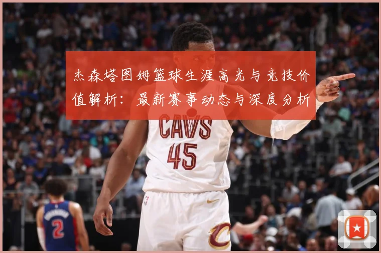杰森塔图姆篮球生涯高光与竞技价值解析：最新赛事动态与深度分析