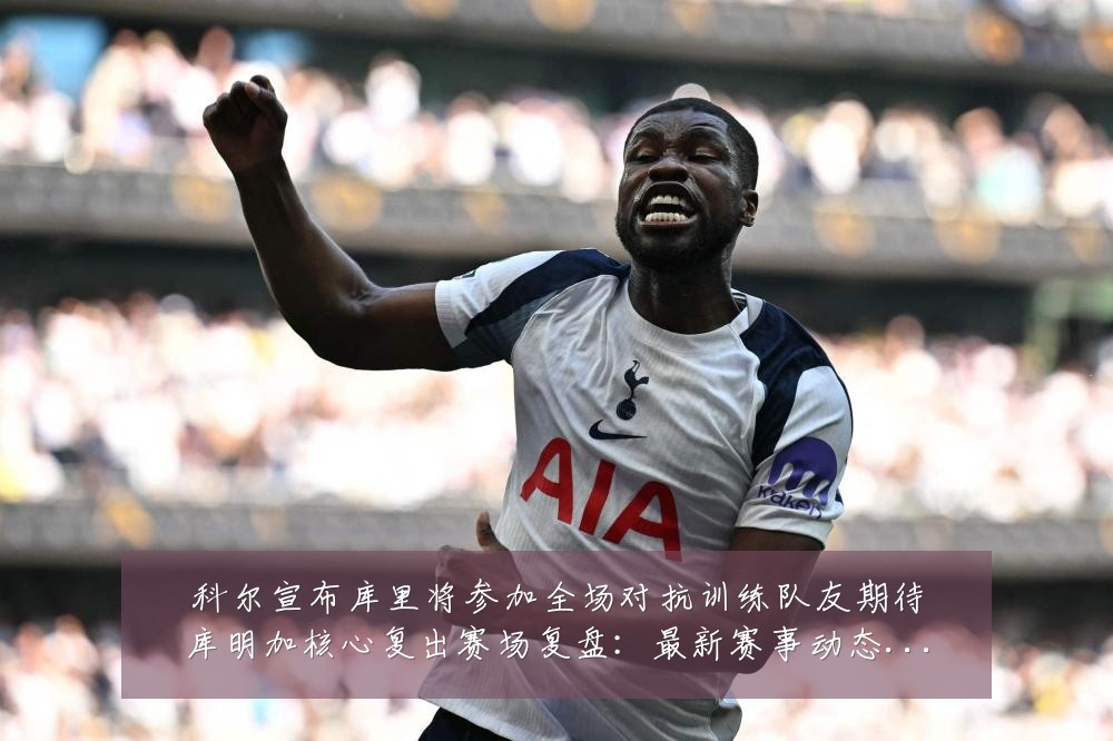 科尔宣布库里将参加全场对抗训练队友期待库明加核心复出赛场复盘:最新赛事动态与深度分析
