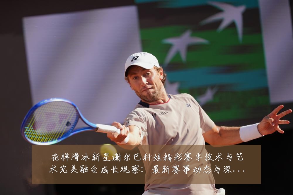 花样滑冰新星谢尔巴科娃精彩赛季技术与艺术完美融合成长观察:最新赛事动态与深度分析