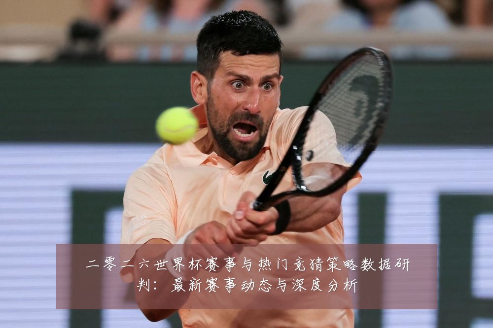 二零二六世界杯赛事与热门竞猜策略数据研判:最新赛事动态与深度分析