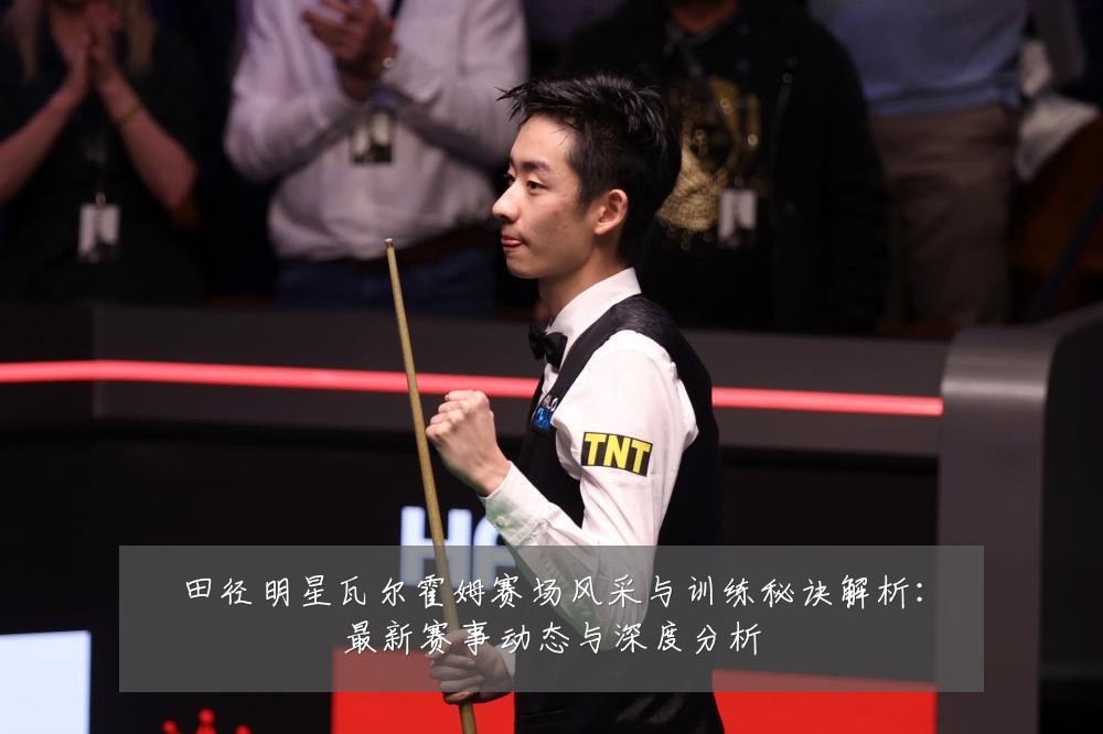田径明星瓦尔霍姆赛场风采与训练秘诀解析：最新赛事动态与深度分析
