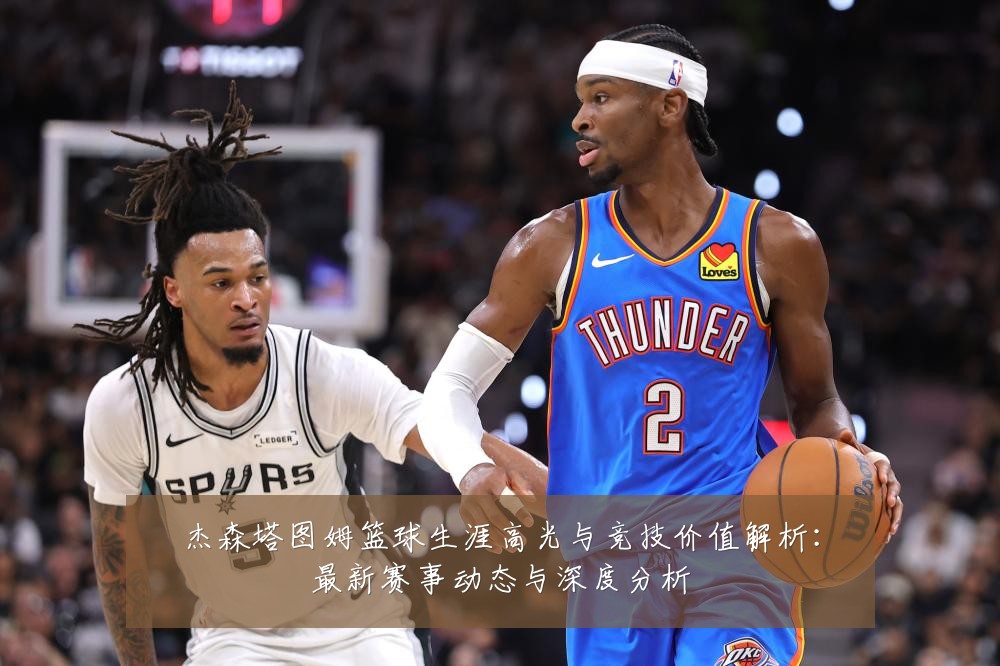 杰森塔图姆篮球生涯高光与竞技价值解析：最新赛事动态与深度分析