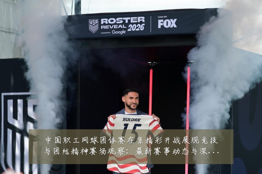 中国职工网球团体赛在京精彩开战展现竞技与团结精神赛场观察:最新赛事动态与深度分析