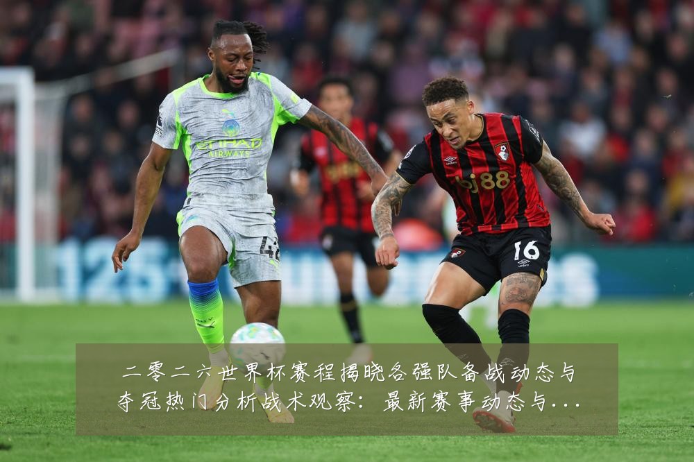 二零二六世界杯赛程揭晓各强队备战动态与夺冠热门分析战术观察:最新赛事动态与深度分析