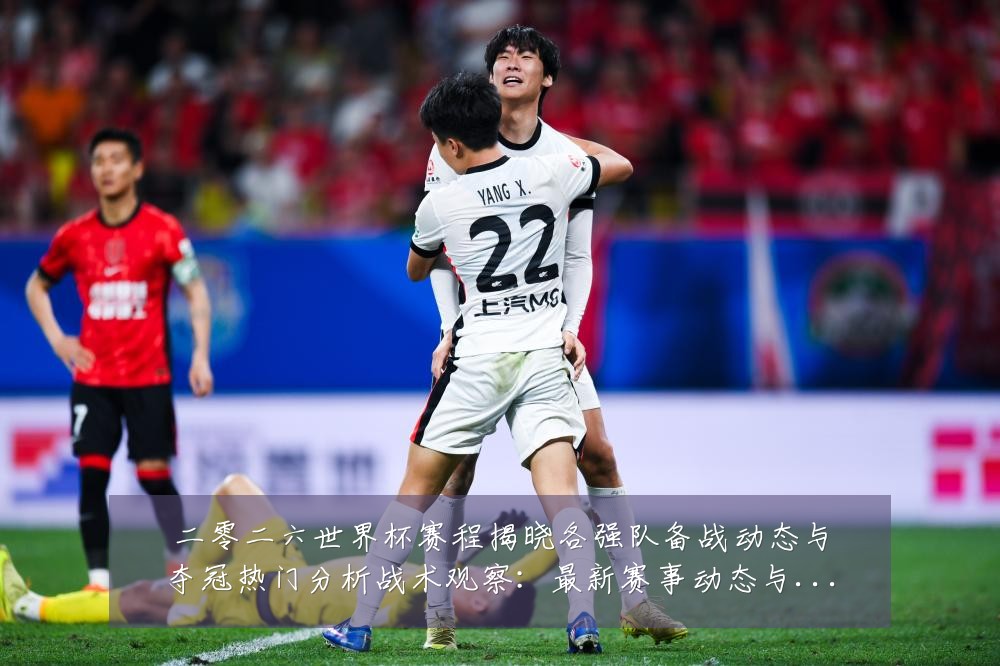 二零二六世界杯赛程揭晓各强队备战动态与夺冠热门分析战术观察:最新赛事动态与深度分析